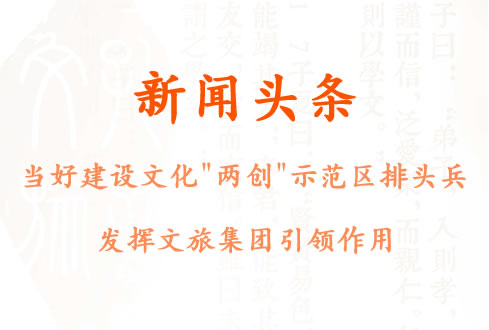 當(dāng)好建設(shè)文化“兩創(chuàng)”示范區(qū)排頭兵 發(fā)揮文旅集團引領(lǐng)作用